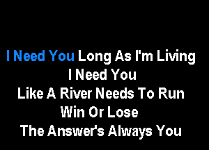 I Need You Long As I'm Living
I Need You

Like A River Needs To Run
Win 0r Lose
The Answers Always You