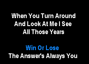 When You Turn Around
And Look At Me I See
All Those Years

Win 0r Lose
The Answers Always You