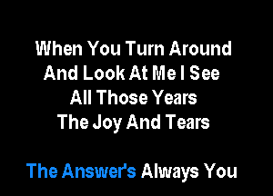 When You Turn Around
And Look At Me I See
All Those Years
The Joy And Tears

The Answers Always You