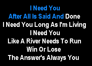 I Need You
After All Is Said And Done
I Need You Long As I'm Living
I Need You
Like A River Needs To Run
Win 0r Lose
The Answers Always You