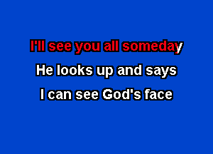 I'll see you all someday

He looks up and says
I can see God's face
