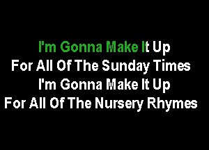 I'm Gonna Make It Up
For All Of The Sunday Times

I'm Gonna Make It Up
For All Of The Nursery Rhymes