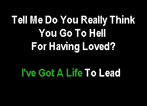 Tell Me Do You Really Think
You Go To Hell
For Having Loved?

I've Got A Life To Lead