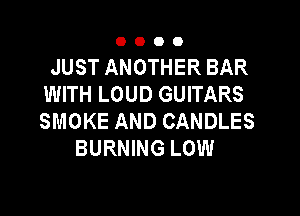 OOOO

JUST ANOTHER BAR
WITH LOUD GUITARS

SMOKE AND CANDLES
BURNING LOW