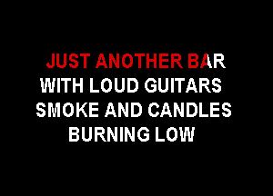 JUST ANOTHER BAR
WITH LOUD GUITARS

SMOKE AND CANDLES
BURNING LOW
