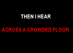 THEN I HEAR

ACROSS A CROWDED FLOOR
