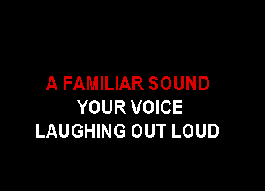 A FAMILIAR SOUND

YOUR VOICE
LAUGHING OUT LOUD