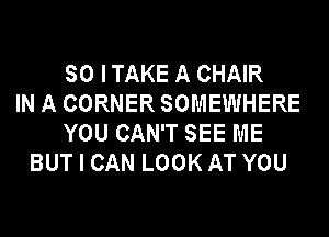 SO ITAKE A CHAIR
IN A CORNER SOMEWHERE
YOU CAN'T SEE ME
BUT I CAN LOOK AT YOU