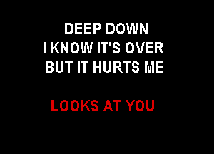 DEEP DOWN
IKNOMHTSOVER
BUT IT HURTS ME

LOOKS AT YOU