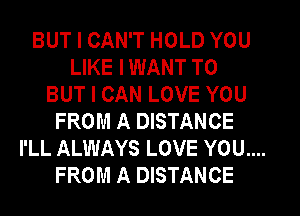 BUT I CAN'T HOLD YOU
LIKE I WANT TO
BUT I CAN LOVE YOU
FROM A DISTANCE
I'LL ALWAYS LOVE YOU....
FROM A DISTANCE