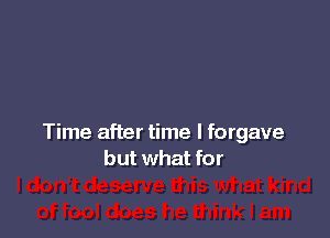 Time after time I forgave
but what for