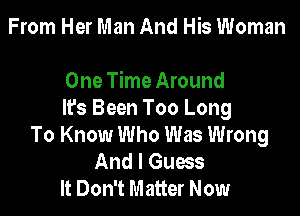 From Her Man And His Woman

One Time Around

It's Been Too Long
To Know Who Was Wrong
And I Guess
It Don't Matter Now