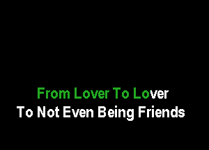 From Lover To Lover
To Not Even Being Friends