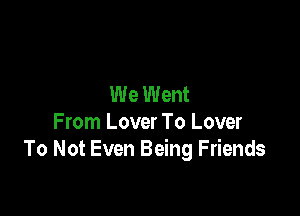 We Went

From Lover To Lover
To Not Even Being Friends