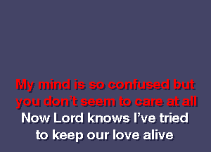 Now Lord knows We tried
to keep our love alive