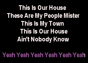 This Is Our House
These Are My People Mister
This Is My Town
This Is Our House
Ain't Nobody Know

Yeah Yeah Yeah Yeah Yeah Yeah