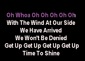 0h Whoa Oh Oh Oh Oh Oh
With The Wind At Our Side

We Have Arrived
We Won't Be Denied
Get Up Get Up Get Up Get Up
Time To Shine