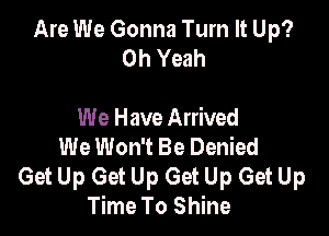 Are We Gonna Turn It Up?
Oh Yeah

We Have Arrived

We Won't Be Denied
Get Up Get Up Get Up Get Up
Time To Shine