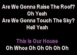 Are We Gonna Raise The Roof?
Oh Yeah

Are We Gonna Touch The Sky?
Hell Yeah

This Is OurHouse
0h Whoa Oh Oh Oh Oh Oh