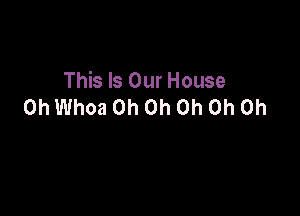This Is Our House
0h Whoa Oh Oh Oh Oh Oh