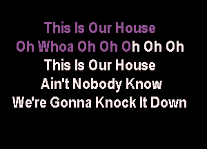 This Is Our House
0h Whoa Oh Oh Oh Oh on
This Is Our House

Ain't Nobody Know
We're Gonna Knock It Down