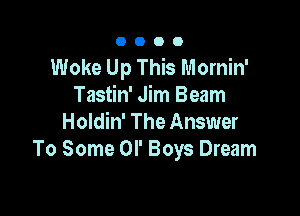 OOOO

Woke Up This Mornin'
Tastin' Jim Beam

Holdin' The Answer
To Some OI' Boys Dream