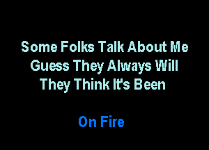 Some Folks Talk About Me
Guws They Always Will

They Think Ifs Been

On Fire