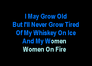 I May Grow Old
But I'll Never Grow Tired
Of My Whiskey On Ice

And My Women
Women On Fire