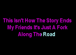 This Isn't How The Story Ends
My Friends It's Just A Fork

Along The Road