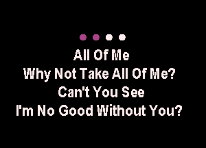 0000

All Of Me
Why Not Take All Of Me?

Can't You See
I'm No Good Without You?