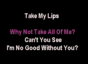 Take My Lips

Why Not Take All Of Me?
Can't You See
I'm No Good Without You?