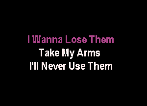 lWanna Lose Them
Take My Arms

I'll Never Use Them