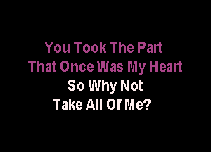 You Took The Part
That Once Was My Heart

So Why Not
Take All Of Me?