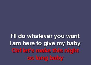 Pll do whatever you want
lam here to give my baby