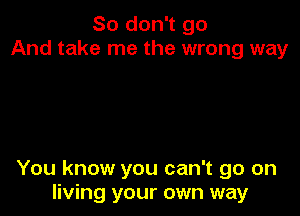 So don't go
And take me the wrong way

You know you can't go on
living your own way
