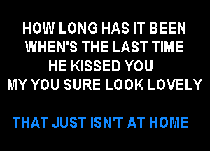 HOW LONG HAS IT BEEN
WHEN'S THE LAST TIME
HE KISSED YOU
MY YOU SURE LOOK LOVELY

THAT JUST ISN'T AT HOME
