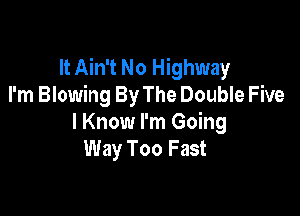It Ain't No Highway
I'm Blowing By The Double Five

I Know I'm Going
Way Too Fast