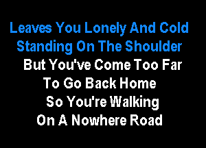 Leaves You Lonely And Cold
Standing On The Shoulder
But You've Come Too Far
To Go Back Home
So You're Walking
On A Nowhere Road