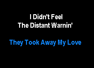 I Didn't F eel
The Distant Warnin'

They Took Away My Love