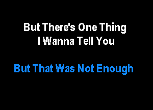 But There's One Thing
lWanna Tell You

ButThatWas Not Enough