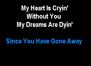 My Heart Is Cryin'
Without You
My Dreams Are Dyin'

Since You Have Gone Away