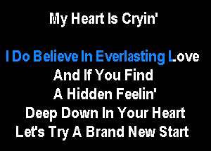 My Heart Is Clyin'

I Do Believe In Everlasting Love
And If You Find
A Hidden Feelin'
Deep Down In Your Heart
Let's W A Brand New Start