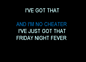 I'VE GOT THAT

AND I'M NO CHEATER

I'VE JUST GOT THAT
FRIDAY NIGHT FEVER