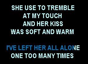 SHE USE TO TREMBLE
AT MY TOUCH
AND HER KISS

WAS SOFT AND WARM

I'VE LEFT HER ALL ALONE
ONE TOO MANY TIMES