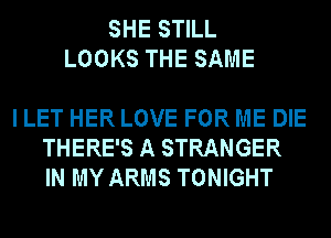 SHE STILL
LOOKS THE SAME

I LET HER LOVE FOR ME DIE
THERE'S A STRANGER
IN MY ARMS TONIGHT