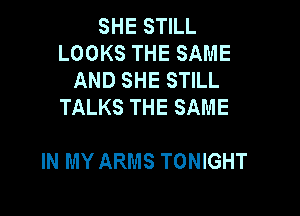 SHE STILL
LOOKS THE SAME
AND SHE STILL
TALKS THE SAME

IN MY ARMS TONIGHT