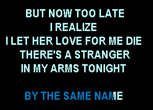 BUT NOW TOO LATE
IREALEE
I LET HER LOVE FOR ME DIE
THERE'S A STRANGER
INMYARMSTOMGHT

BY THE SAME NAME