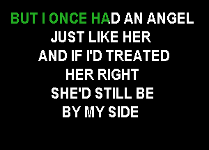 BUT I ONCE HAD AN ANGEL
JUST LIKE HER
AND IF I'D TREATED
HER RIGHT
SHE'D STILL BE
BY MY SIDE