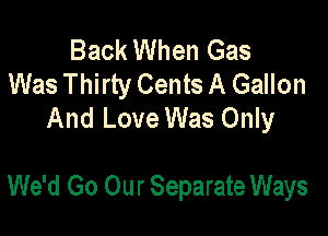 Back When Gas
Was Thirty Cents A Gallon
And Love Was Only

We'd Go Our Separate Ways