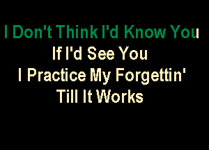 I Don'tThink I'd Know You
lfl'd See You

I Practice My Forgettin'
Till It Works